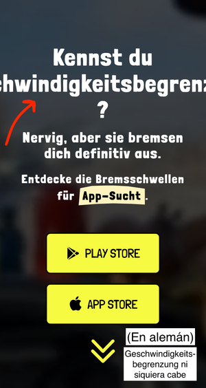 La misma imagen que antes en alemán. La traducción de 'badén' es tan larga que sobrepasa el tamaño de la pantalla.
  Kennst du Geschwindigkeitsbegrenzung?
  Nervig, aber sie bremsen dich definitiv aus.
  Entdecke die Bodenschwelle für Sucht-Apps.
